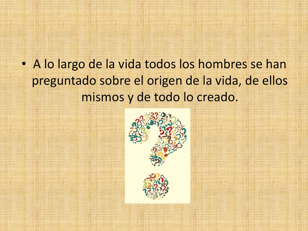 A lo largo de la vida todos los hombres se han preguntado sobre el origen de la vida, de ellos mismos y de todo lo creado.