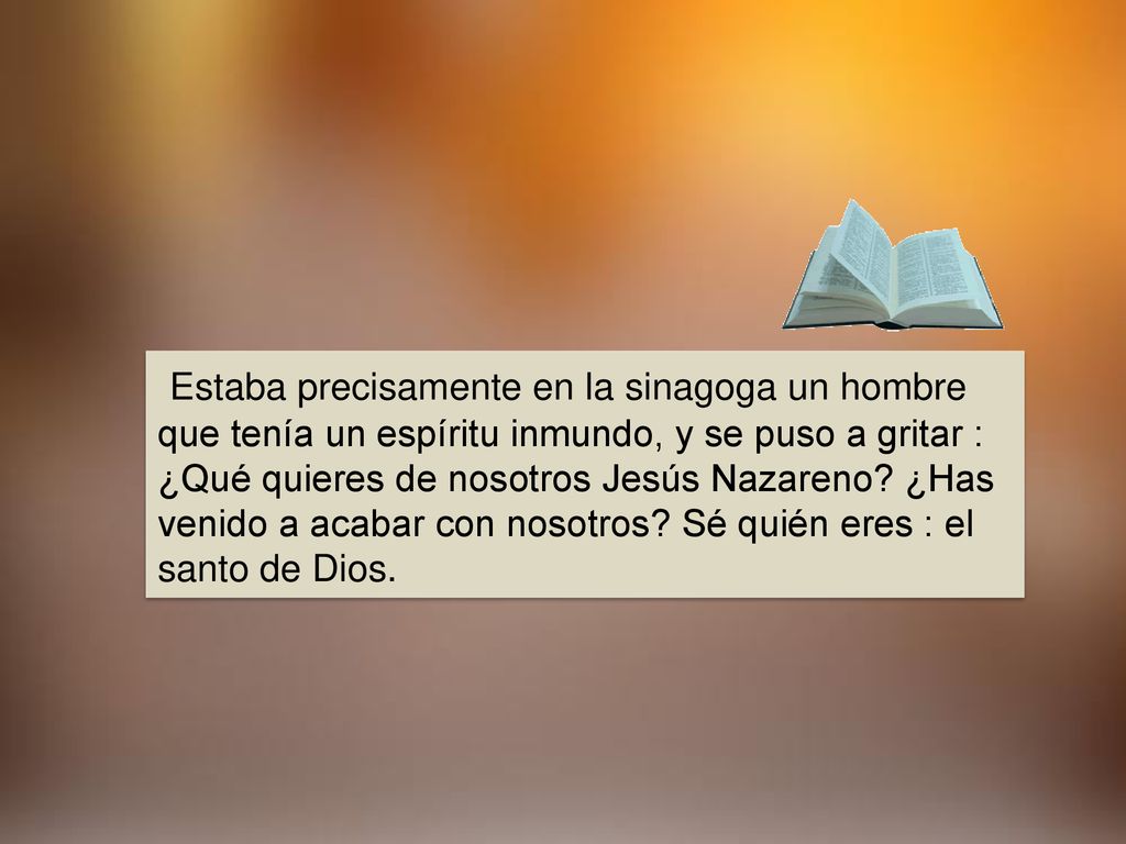 Estaba precisamente en la sinagoga un hombre que tenía un espíritu inmundo, y se puso a gritar : ¿Qué quieres de nosotros Jesús Nazareno.