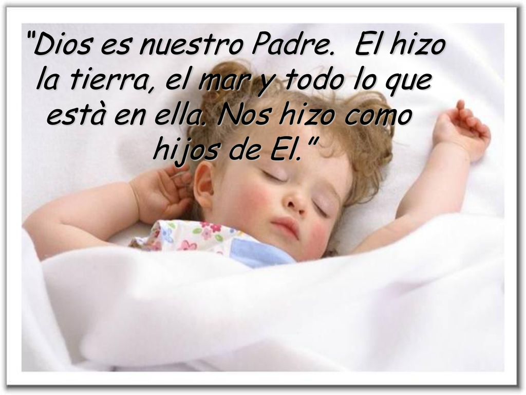 Dios es nuestro Padre. El hizo la tierra, el mar y todo lo que