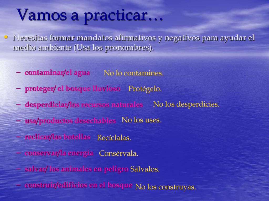Vamos a practicar… Necesitas formar mandatos afirmativos y negativos para ayudar el medio ambiente (Usa los pronombres).
