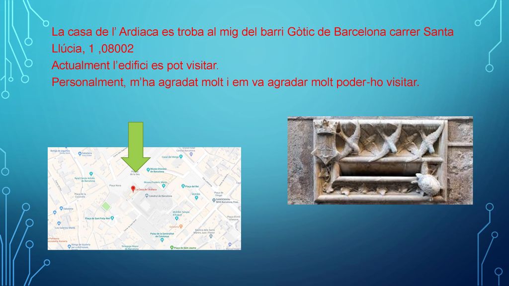 La casa de l’ Ardiaca es troba al mig del barri Gòtic de Barcelona carrer Santa Llúcia, 1 ,08002 Actualment l’edifici es pot visitar.