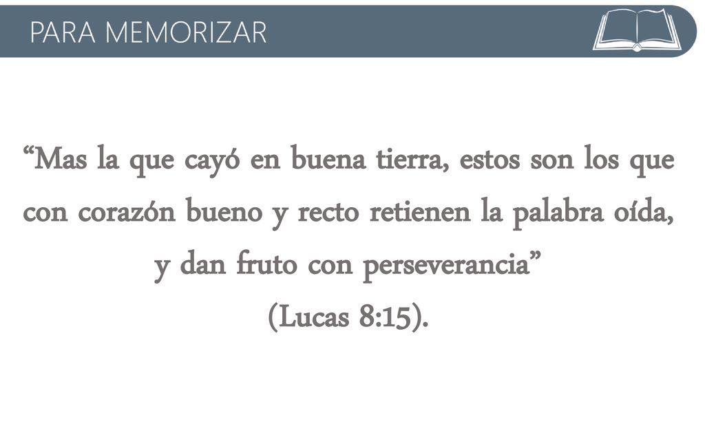 Mas la que cayó en buena tierra, estos son los que con corazón bueno y recto retienen la palabra oída, y dan fruto con perseverancia