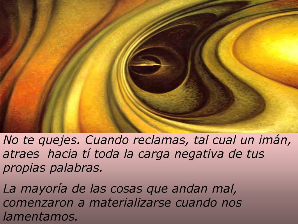 No te quejes. Cuando reclamas, tal cual un imán, atraes hacia tí toda la carga negativa de tus propias palabras.