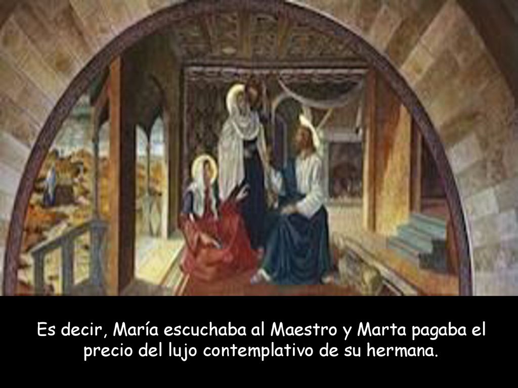 Es decir, María escuchaba al Maestro y Marta pagaba el precio del lujo contemplativo de su hermana.
