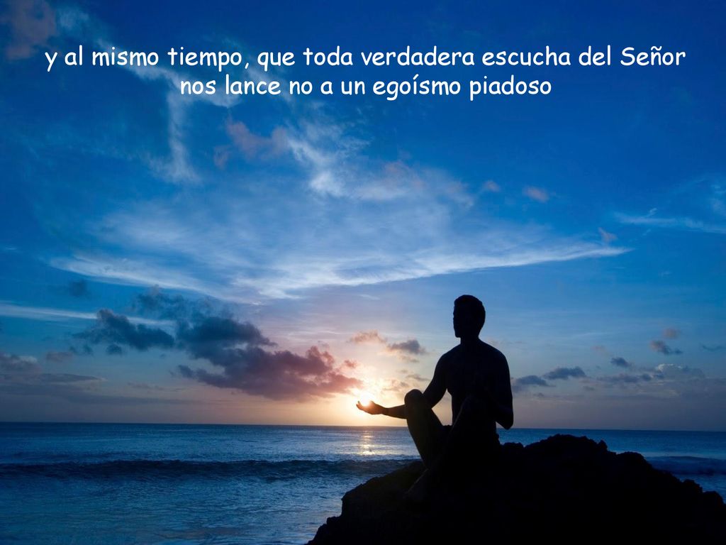 y al mismo tiempo, que toda verdadera escucha del Señor nos lance no a un egoísmo piadoso