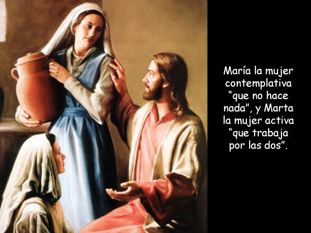 María la mujer contemplativa que no hace nada , y Marta la mujer activa que trabaja por las dos .
