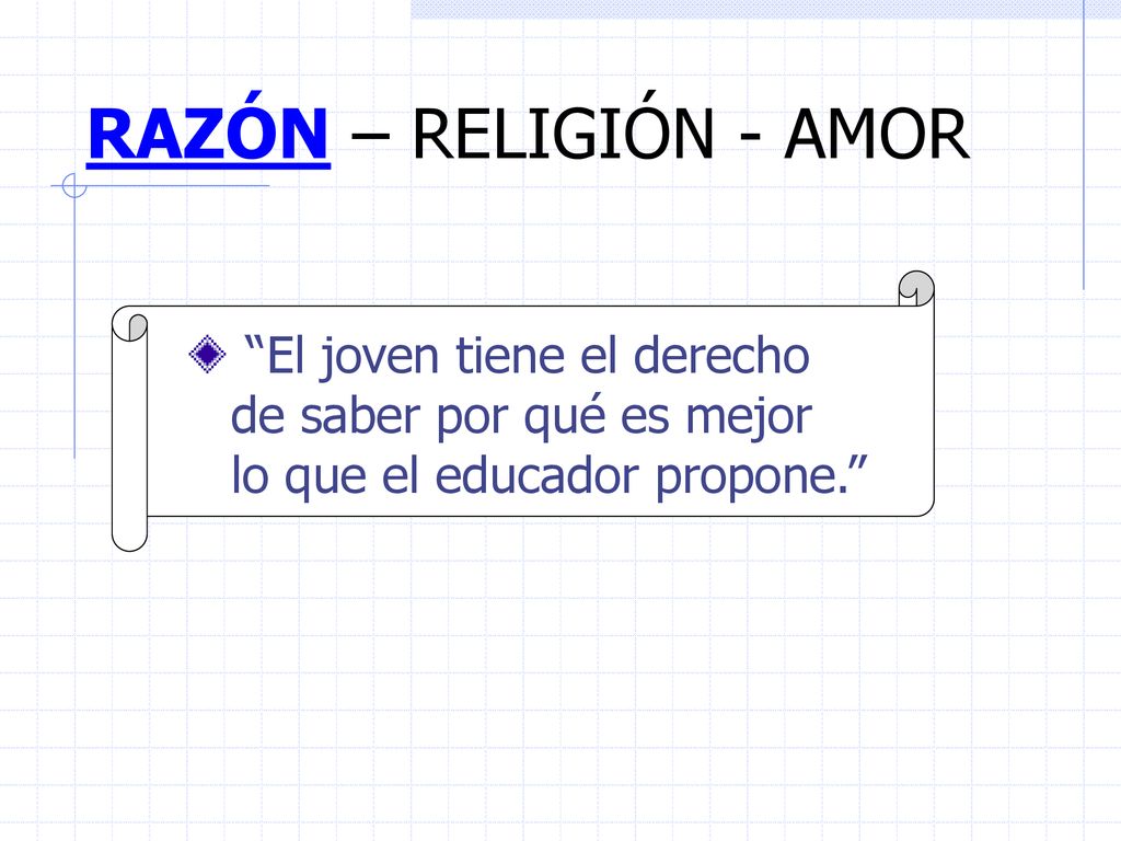 RAZÓN – RELIGIÓN - AMOR El joven tiene el derecho de saber por qué es mejor lo que el educador propone.