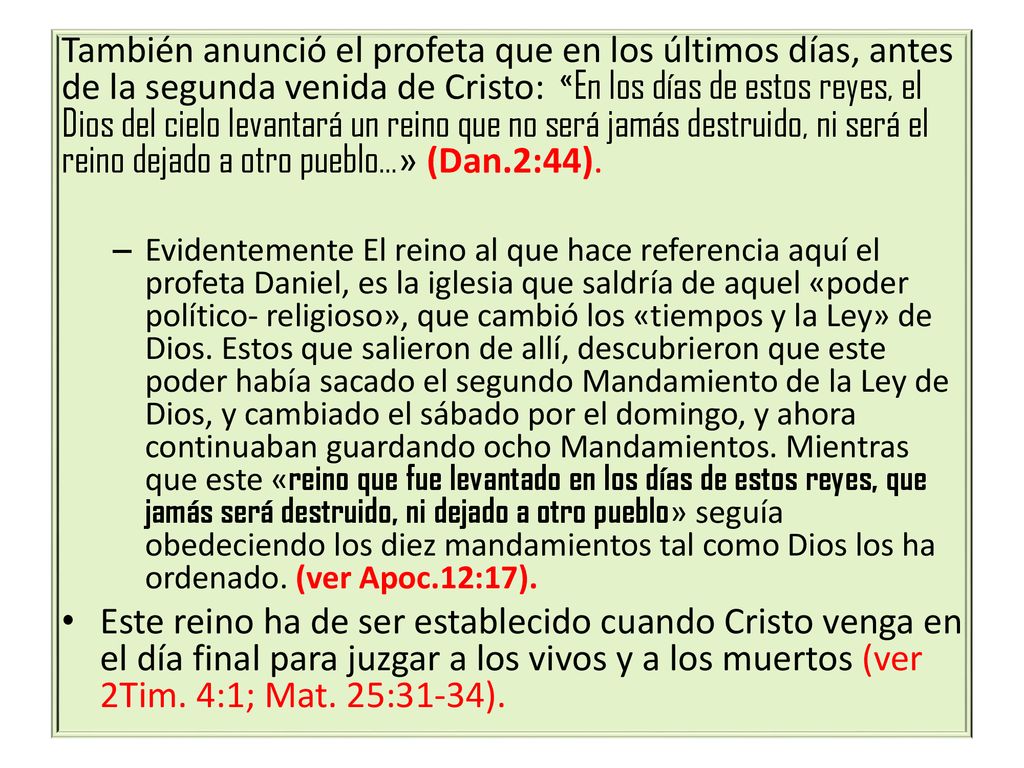 También anunció el profeta que en los últimos días, antes de la segunda venida de Cristo: «En los días de estos reyes, el Dios del cielo levantará un reino que no será jamás destruido, ni será el reino dejado a otro pueblo…» (Dan.2:44).