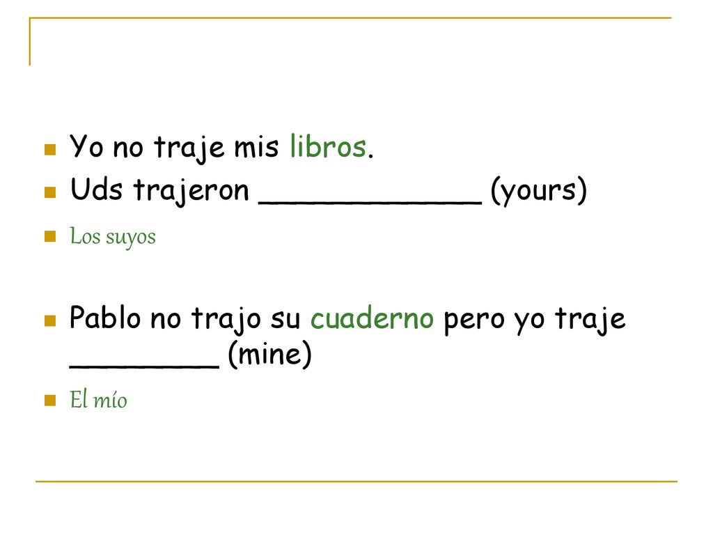 Yo no traje mis libros. Uds trajeron ____________ (yours) Los suyos. Pablo no trajo su cuaderno pero yo traje ________ (mine)