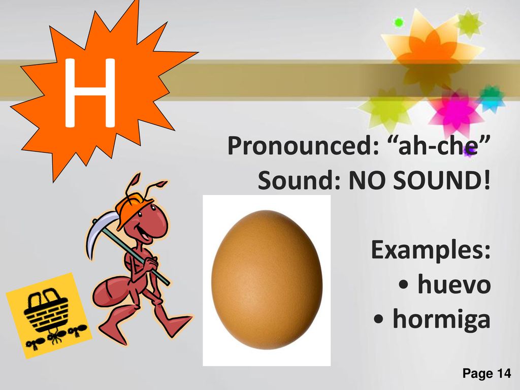 H Pronounced: ah-che Sound: NO SOUND! Examples: huevo hormiga