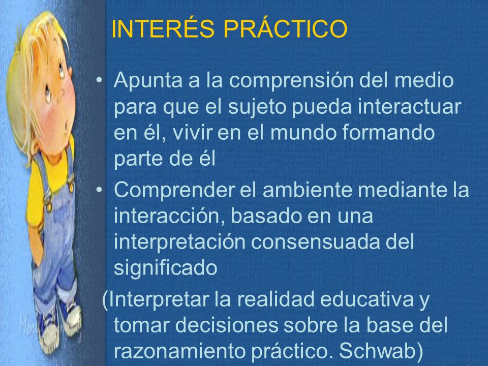 INTERÉS PRÁCTICO Apunta a la comprensión del medio para que el sujeto pueda interactuar en él, vivir en el mundo formando parte de él.