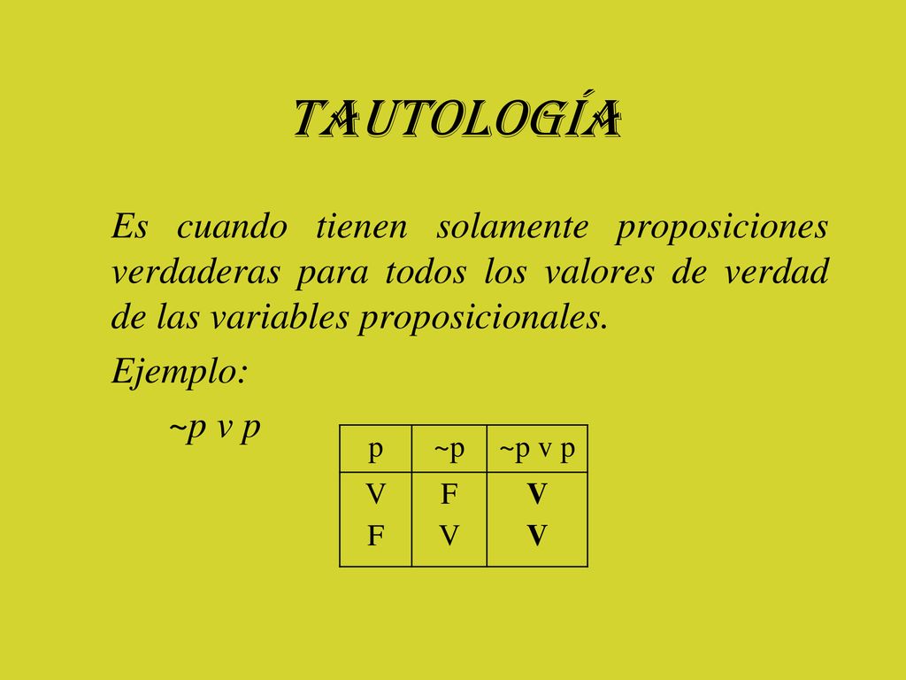 Tautología Es cuando tienen solamente proposiciones verdaderas para todos los valores de verdad de las variables proposicionales. Ejemplo: ~p v p