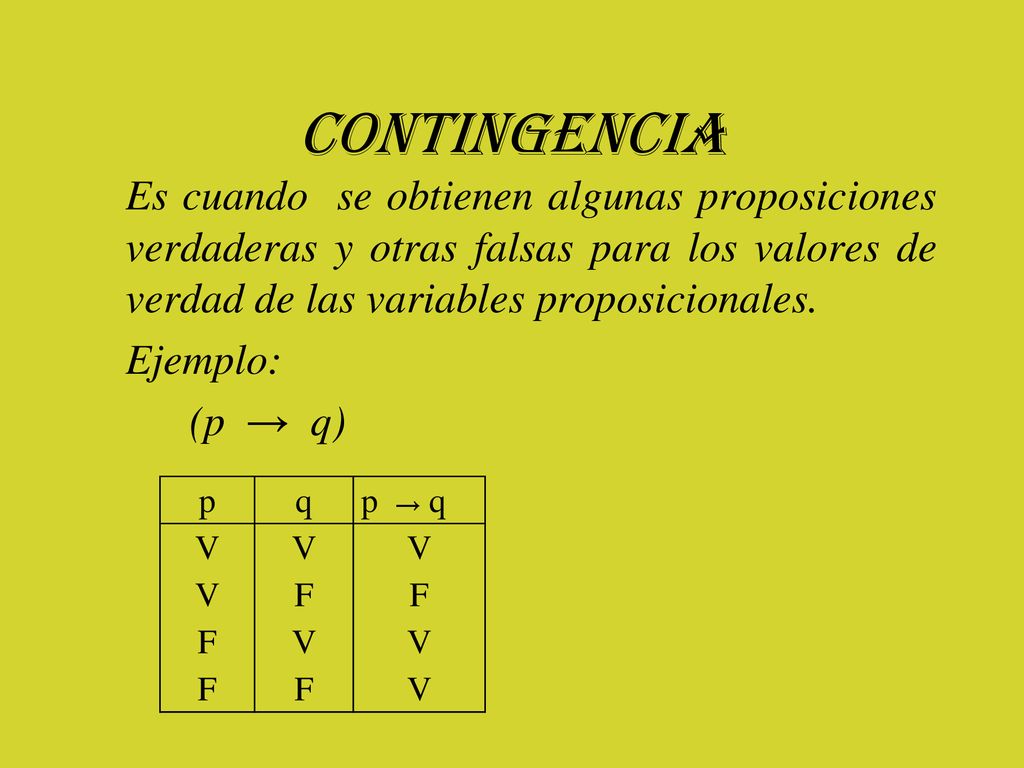 contingencia Es cuando se obtienen algunas proposiciones verdaderas y otras falsas para los valores de verdad de las variables proposicionales.