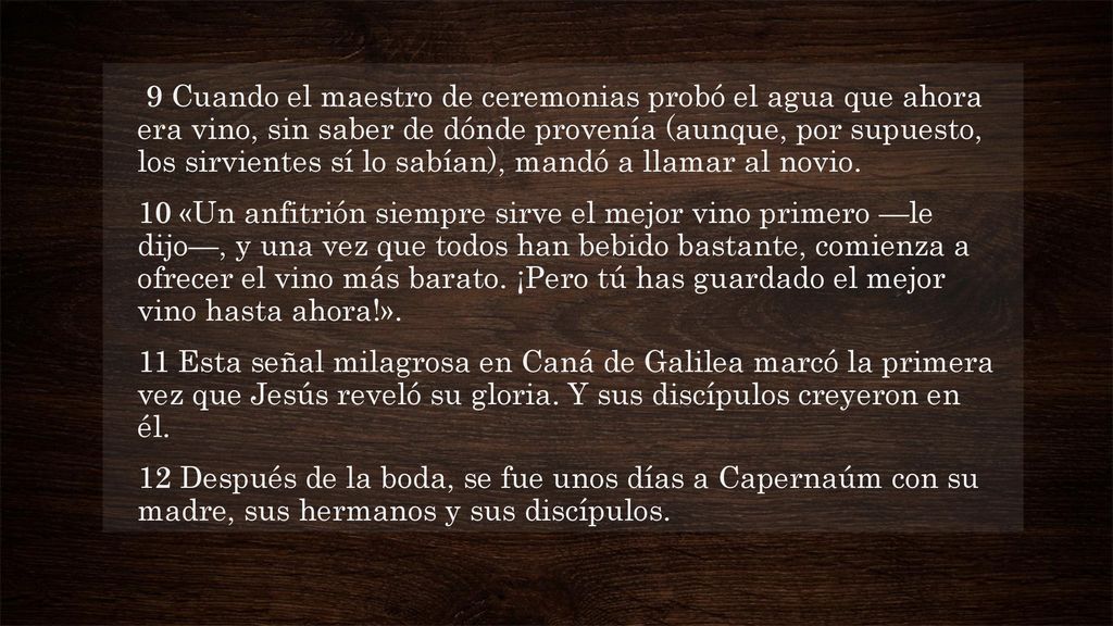 9 Cuando el maestro de ceremonias probó el agua que ahora era vino, sin saber de dónde provenía (aunque, por supuesto, los sirvientes sí lo sabían), mandó a llamar al novio.