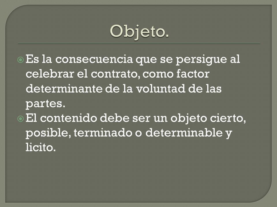Objeto. Es la consecuencia que se persigue al celebrar el contrato, como factor determinante de la voluntad de las partes.