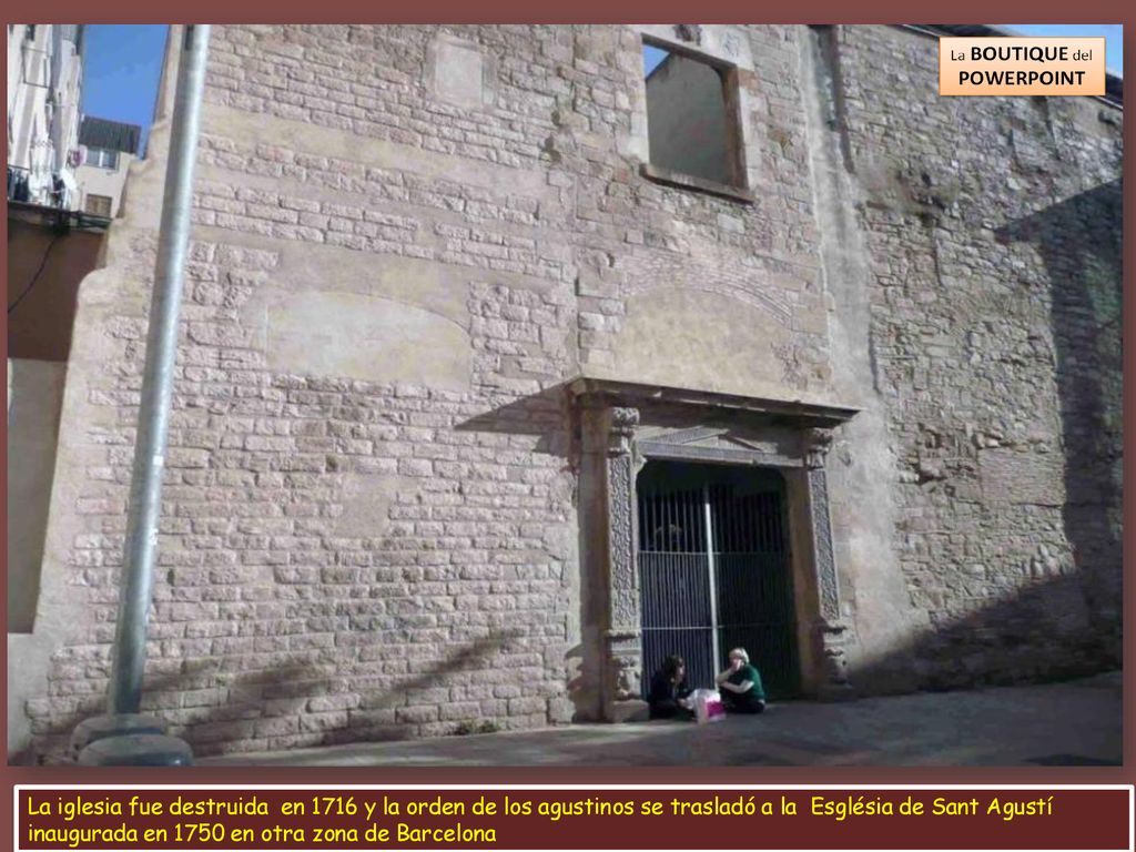 La iglesia fue destruida en 1716 y la orden de los agustinos se trasladó a la Església de Sant Agustí inaugurada en 1750 en otra zona de Barcelona