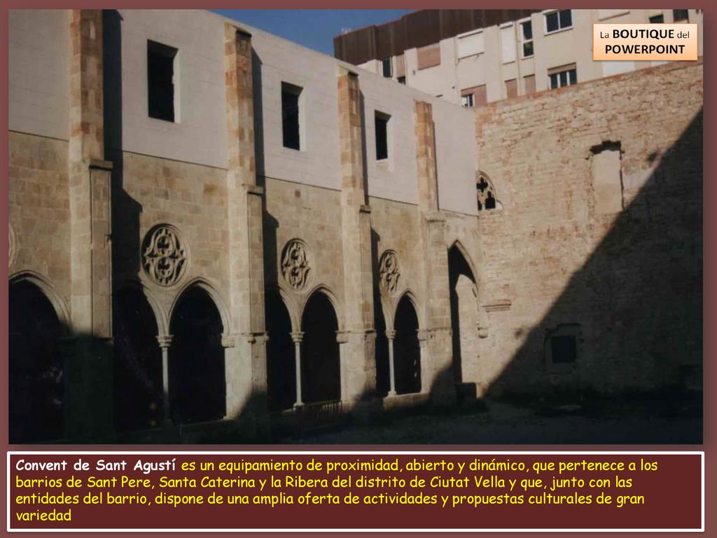 Convent de Sant Agustí es un equipamiento de proximidad, abierto y dinámico, que pertenece a los barrios de Sant Pere, Santa Caterina y la Ribera del distrito de Ciutat Vella y que, junto con las entidades del barrio, dispone de una amplia oferta de actividades y propuestas culturales de gran variedad