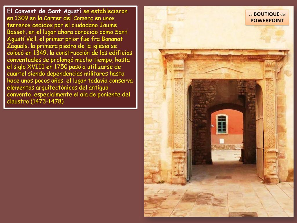 El Convent de Sant Agustí se establecieron en 1309 en la Carrer del Comerç en unos terrenos cedidos por el ciudadano Jaume Basset, en el lugar ahora conocido como Sant Agustí Vell.
