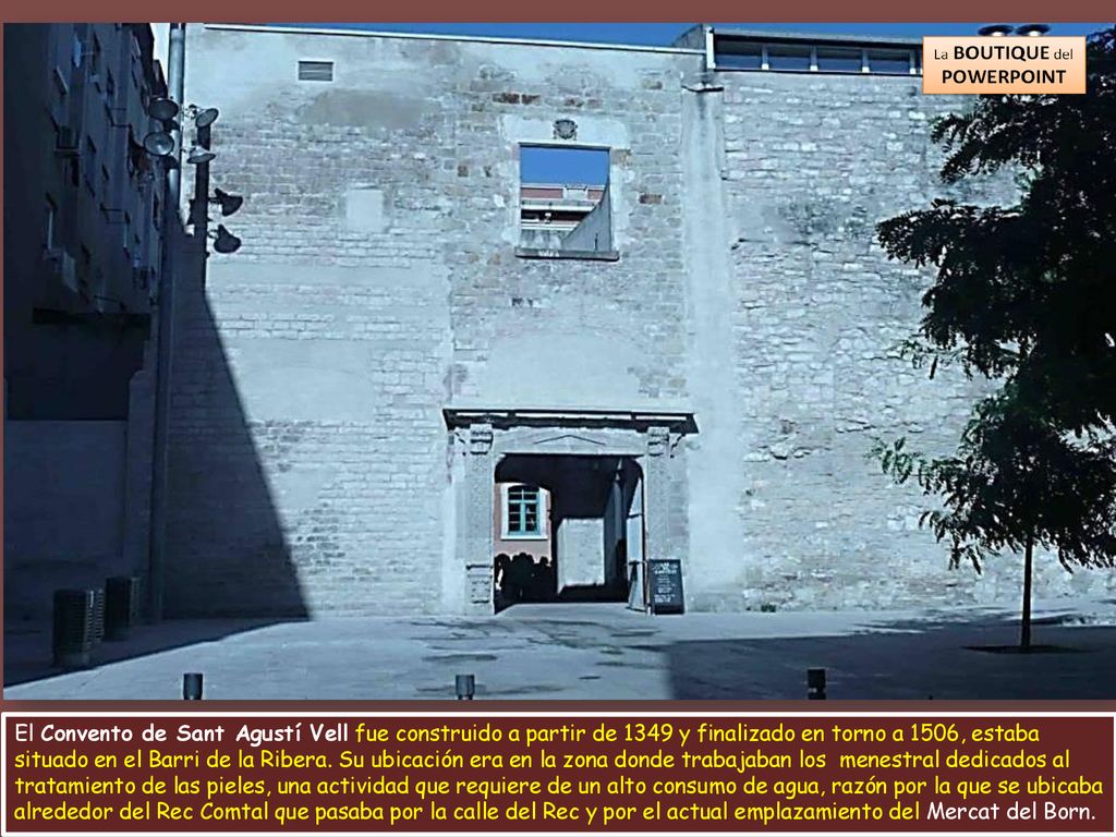 El Convento de Sant Agustí Vell fue construido a partir de 1349 y finalizado en torno a 1506, estaba situado en el Barri de la Ribera.