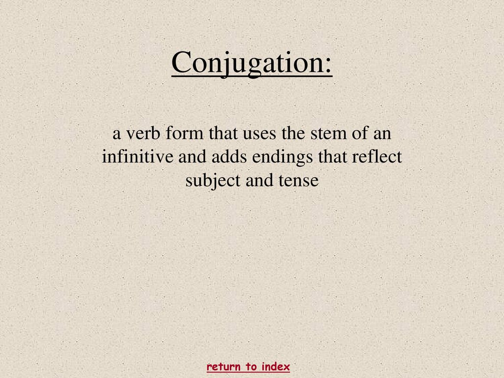 Conjugation: a verb form that uses the stem of an infinitive and adds endings that reflect subject and tense.