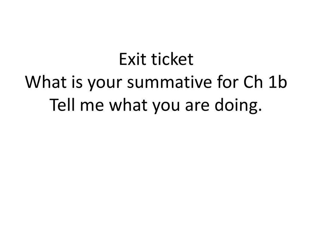 Exit ticket What is your summative for Ch 1b Tell me what you are doing.