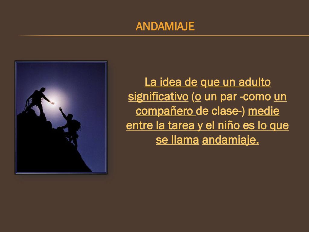 ANDAMIAJE La idea de que un adulto significativo (o un par -como un compañero de clase-) medie entre la tarea y el niño es lo que se llama andamiaje.