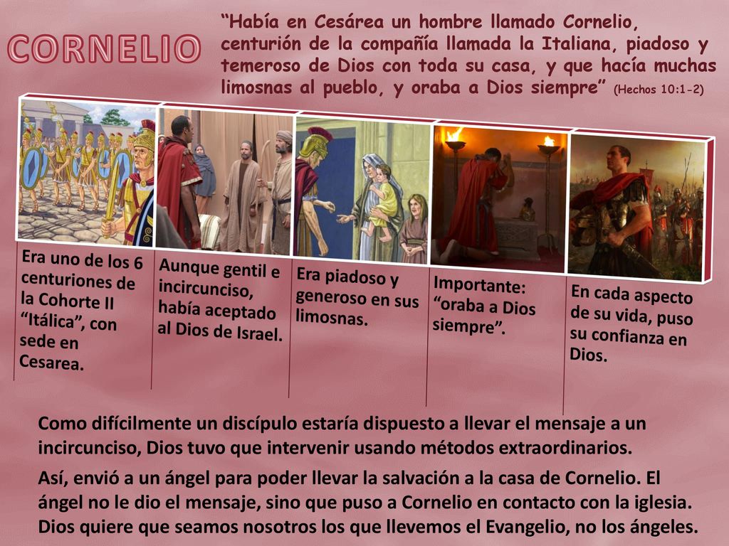 Había en Cesárea un hombre llamado Cornelio, centurión de la compañía llamada la Italiana, piadoso y temeroso de Dios con toda su casa, y que hacía muchas limosnas al pueblo, y oraba a Dios siempre (Hechos 10:1-2)