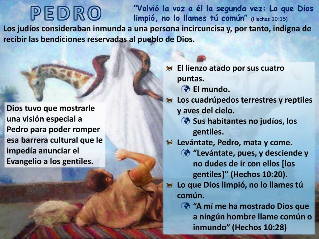 PEDRO Volvió la voz a él la segunda vez: Lo que Dios limpió, no lo llames tú común (Hechos 10:15)