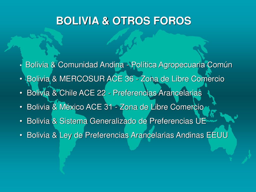 BOLIVIA & OTROS FOROS Bolivia & Comunidad Andina - Política Agropecuaria Común. Bolivia & MERCOSUR ACE 36 - Zona de Libre Comercio.