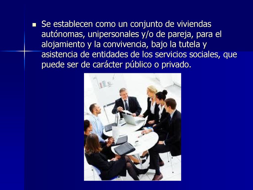 Se establecen como un conjunto de viviendas autónomas, unipersonales y/o de pareja, para el alojamiento y la convivencia, bajo la tutela y asistencia de entidades de los servicios sociales, que puede ser de carácter público o privado.