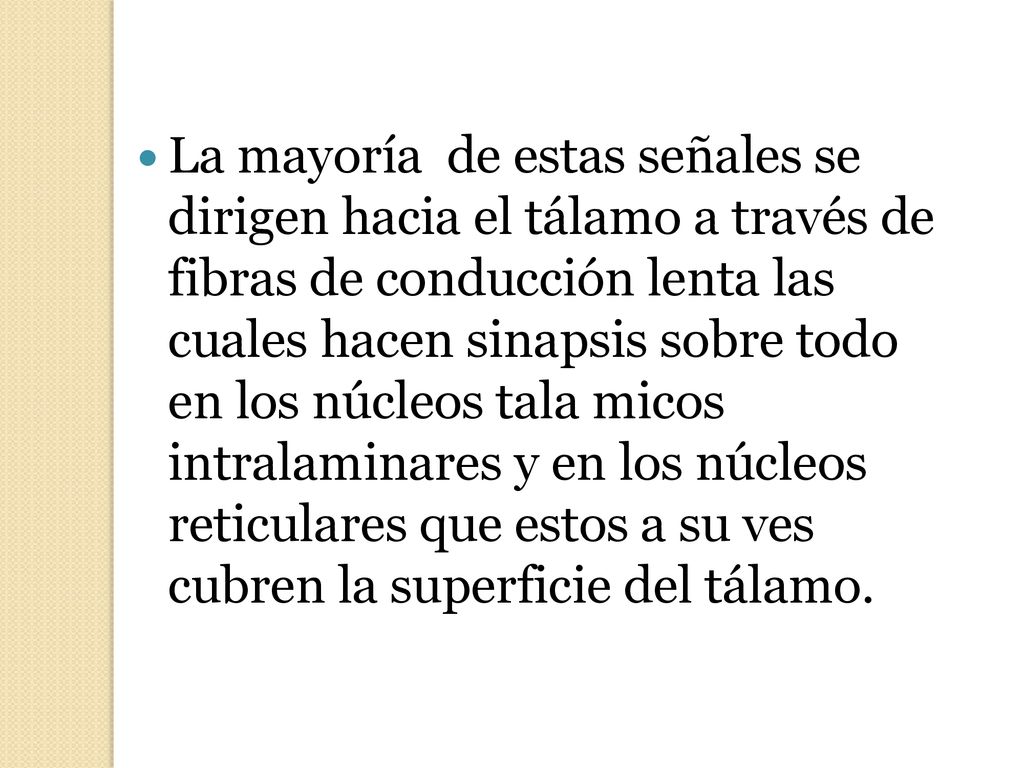 La mayoría de estas señales se dirigen hacia el tálamo a través de fibras de conducción lenta las cuales hacen sinapsis sobre todo en los núcleos tala micos intralaminares y en los núcleos reticulares que estos a su ves cubren la superficie del tálamo.