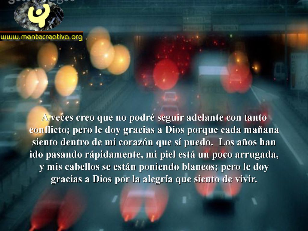 A veces creo que no podré seguir adelante con tanto conflicto; pero le doy gracias a Dios porque cada mañana siento dentro de mi corazón que sí puedo.