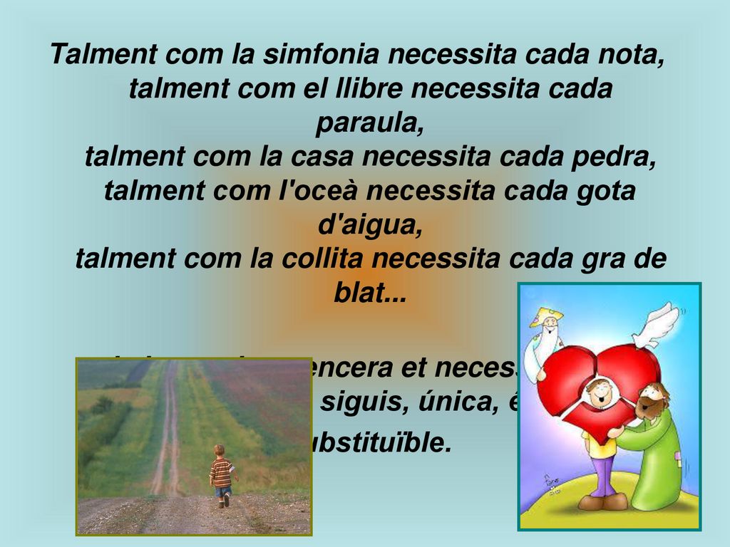 Talment com la simfonia necessita cada nota, talment com el llibre necessita cada paraula, talment com la casa necessita cada pedra, talment com l oceà necessita cada gota d aigua, talment com la collita necessita cada gra de blat...