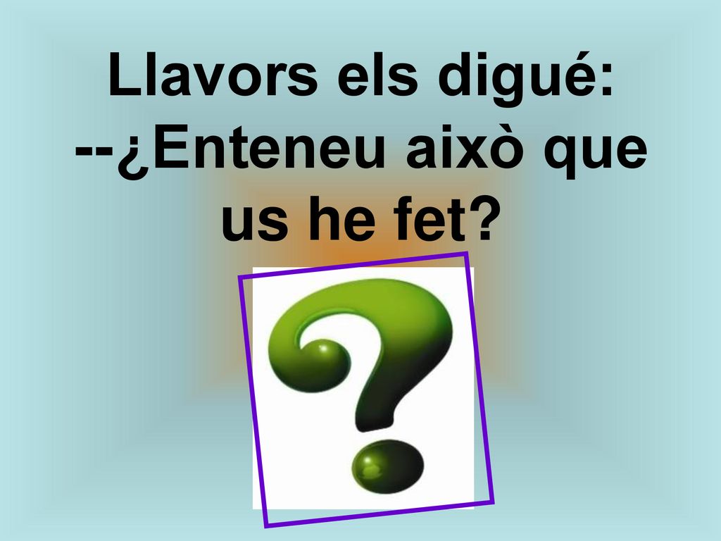 Llavors els digué: --¿Enteneu això que us he fet