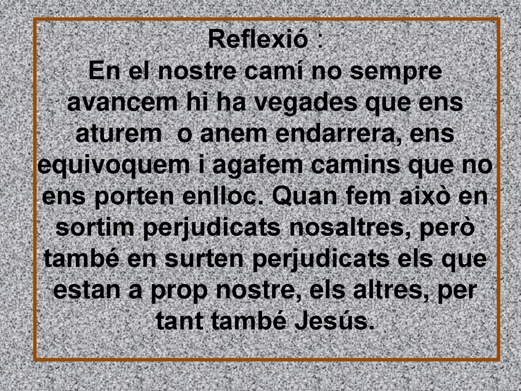 Reflexió : En el nostre camí no sempre avancem hi ha vegades que ens aturem o anem endarrera, ens equivoquem i agafem camins que no ens porten enlloc.