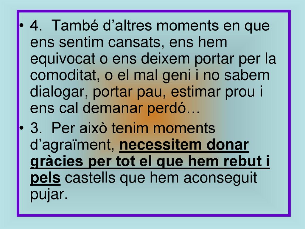 4. També d’altres moments en que ens sentim cansats, ens hem equivocat o ens deixem portar per la comoditat, o el mal geni i no sabem dialogar, portar pau, estimar prou i ens cal demanar perdó…