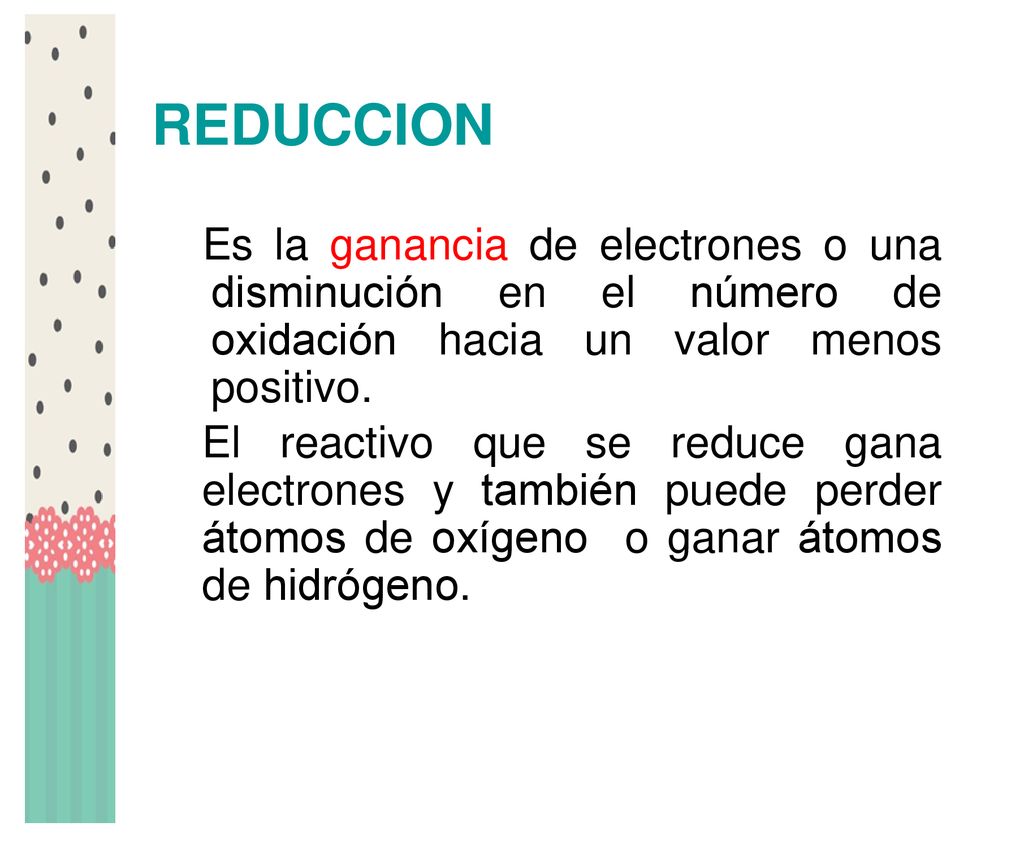 REDUCCION Es la ganancia de electrones o una disminución en el número de oxidación hacia un valor menos positivo.