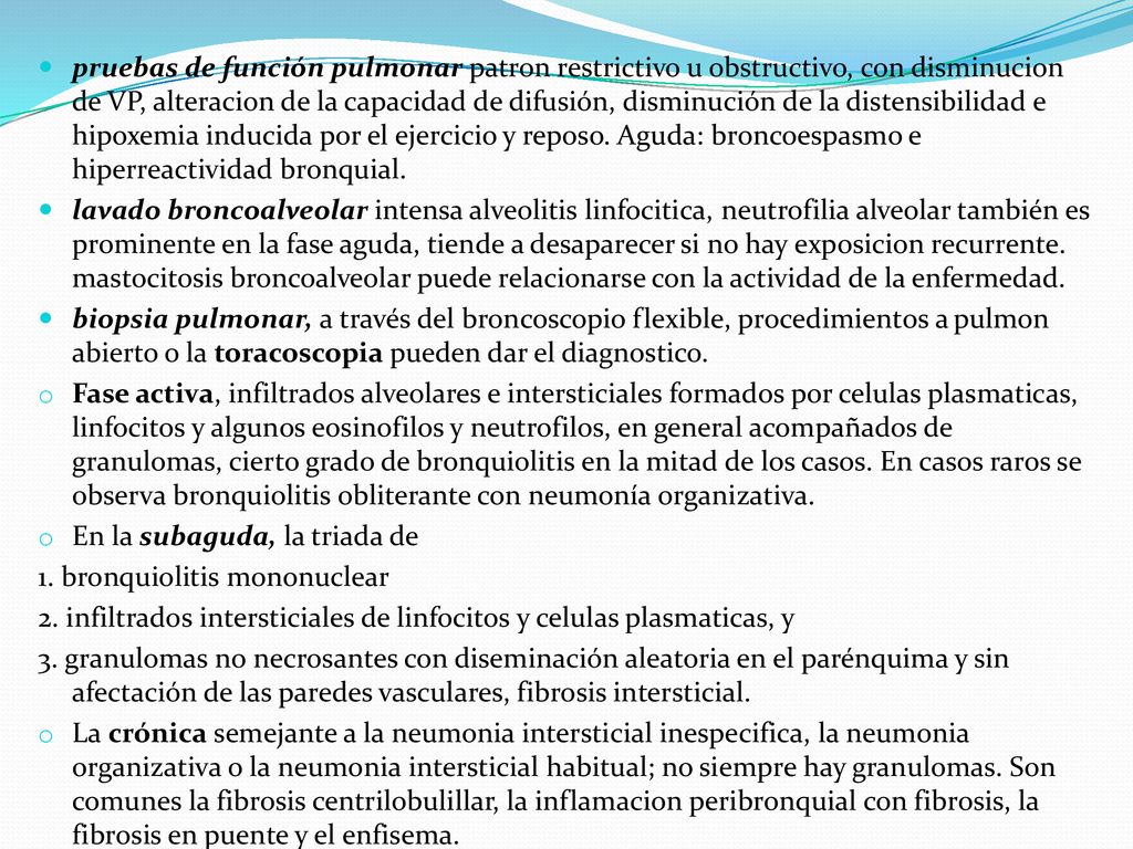 pruebas de función pulmonar patron restrictivo u obstructivo, con disminucion de VP, alteracion de la capacidad de difusión, disminución de la distensibilidad e hipoxemia inducida por el ejercicio y reposo. Aguda: broncoespasmo e hiperreactividad bronquial.