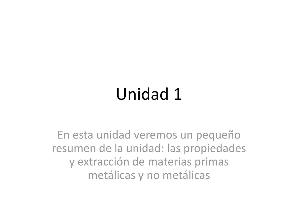 Unidad 1 En esta unidad veremos un pequeño resumen de la unidad: las propiedades y extracción de materias primas metálicas y no metálicas.