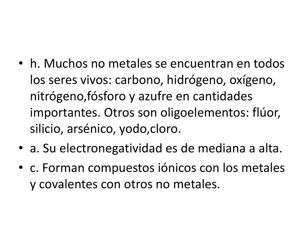 h. Muchos no metales se encuentran en todos los seres vivos: carbono, hidrógeno, oxígeno, nitrógeno,fósforo y azufre en cantidades importantes. Otros son oligoelementos: flúor, silicio, arsénico, yodo,cloro.