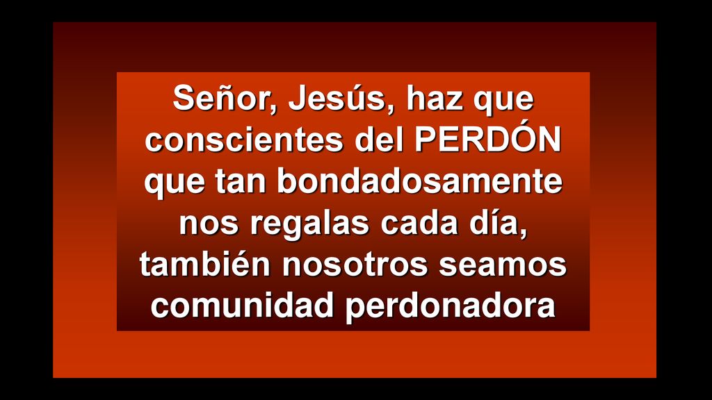 Señor, Jesús, haz que conscientes del PERDÓN que tan bondadosamente nos regalas cada día, también nosotros seamos comunidad perdonadora