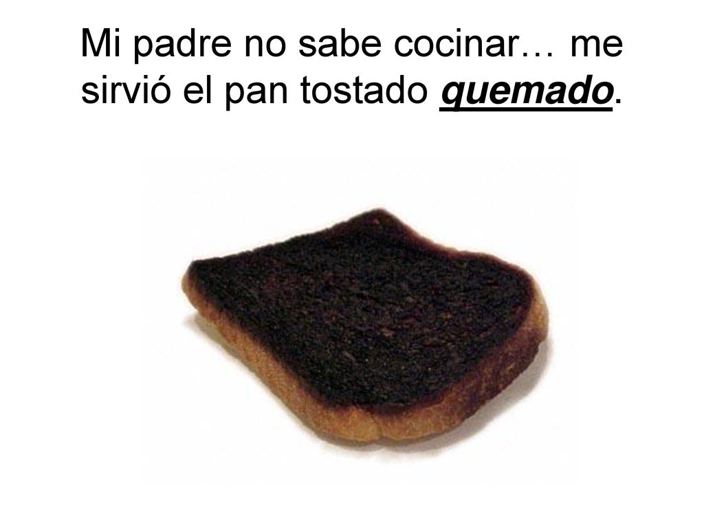 Mi padre no sabe cocinar… me sirvió el pan tostado quemado.
