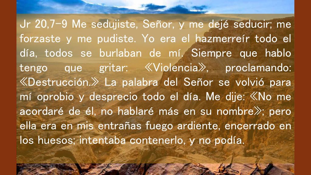 Jr 20,7-9 Me sedujiste, Señor, y me dejé seducir; me forzaste y me pudiste.