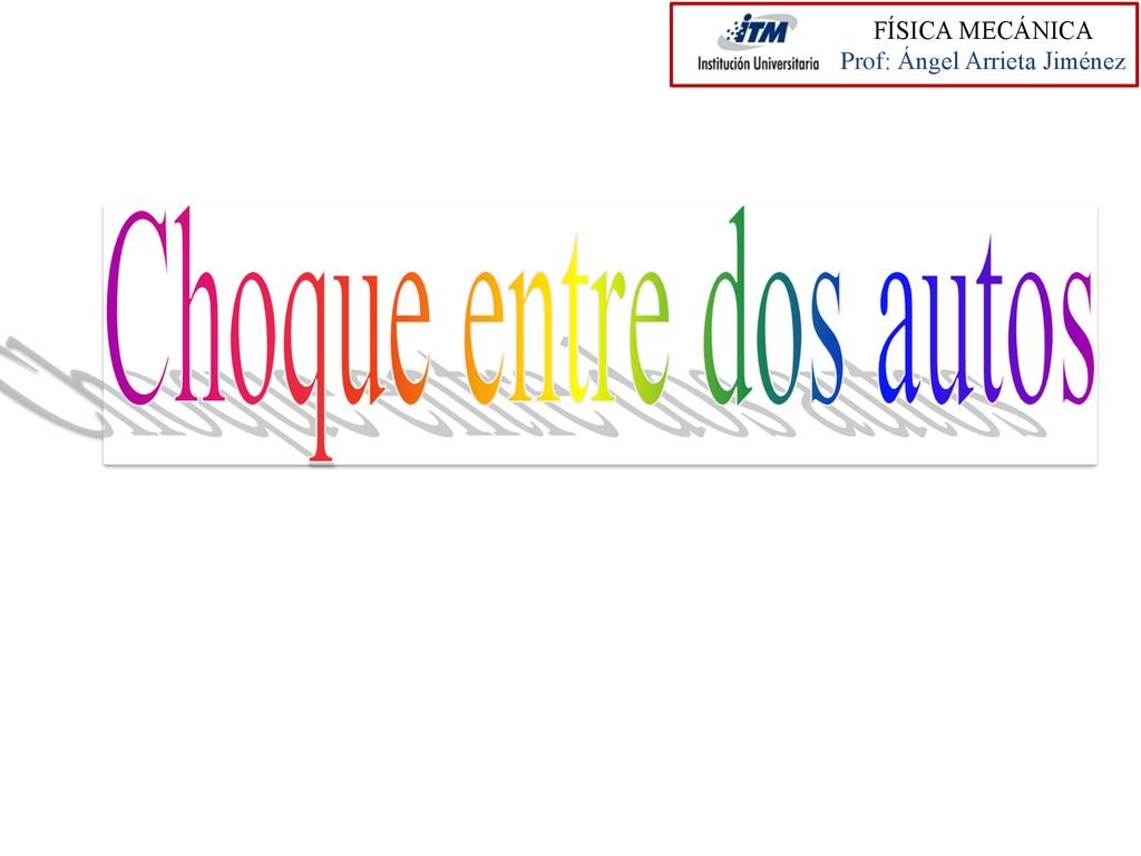 FÍSICA MECÁNICA Prof: Ángel Arrieta Jiménez Choque entre dos autos