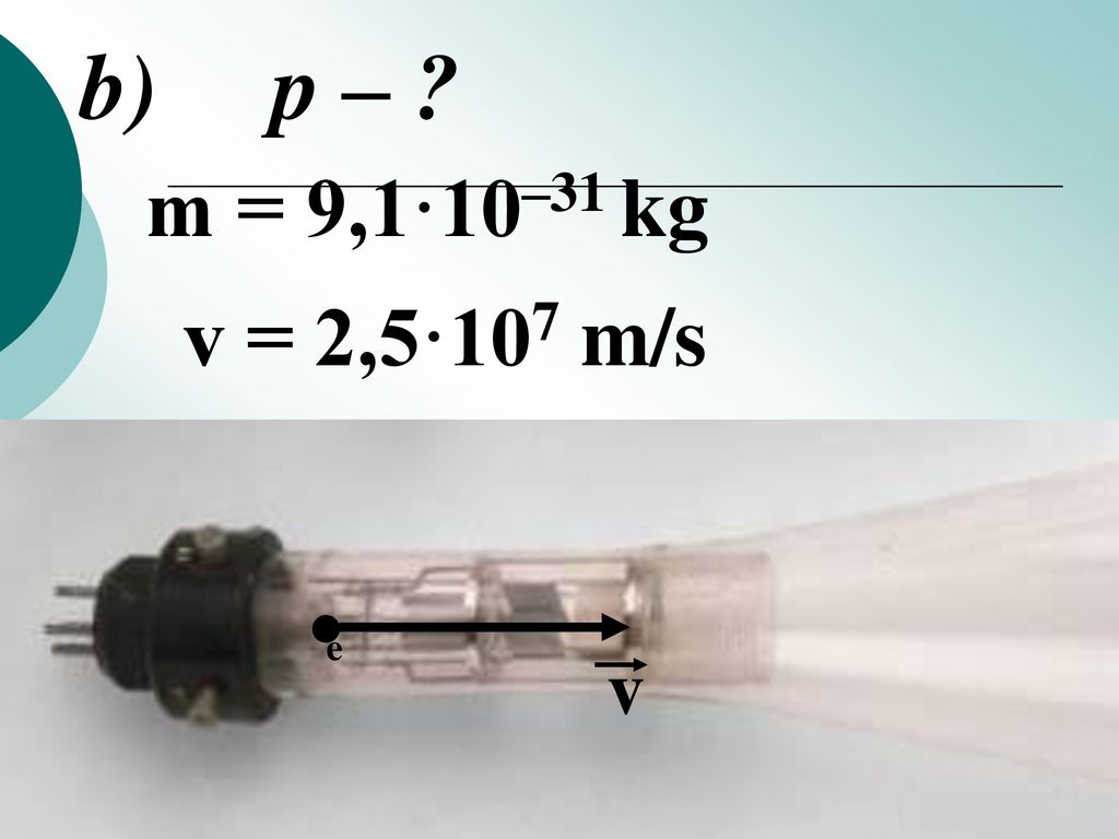 b) p – m = 9,1·10–31 kg v = 2,5·107 m/s e v