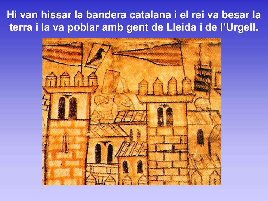 Hi van hissar la bandera catalana i el rei va besar la terra i la va poblar amb gent de Lleida i de l’Urgell.