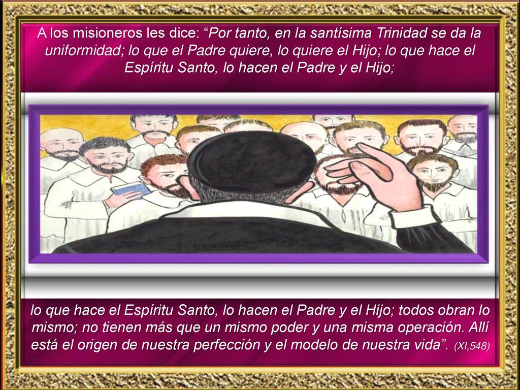 A los misioneros les dice: Por tanto, en la santísima Trinidad se da la uniformidad; lo que el Padre quiere, lo quiere el Hijo; lo que hace el Espíritu Santo, lo hacen el Padre y el Hijo;