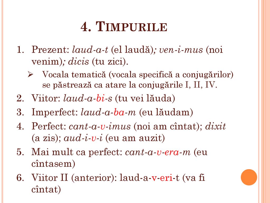 4. Timpurile Prezent: laud-a-t (el laudă); ven-i-mus (noi venim); dicis (tu zici).