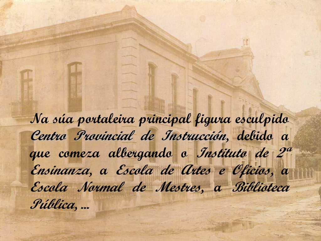 Na súa portaleira principal figura esculpido Centro Provincial de Instrucción, debido a que comeza albergando o Instituto de 2ª Ensinanza, a Escola de Artes e Oficios, a Escola Normal de Mestres, a Biblioteca Pública, ...