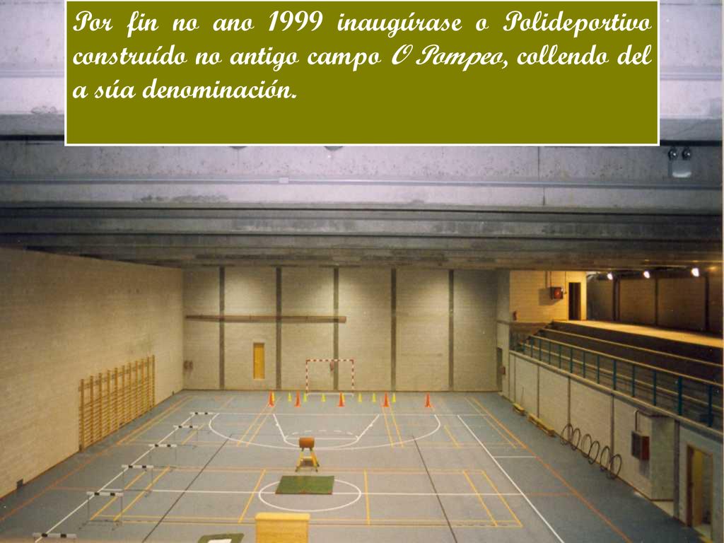Por fin no ano 1999 inaugúrase o Polideportivo construído no antigo campo O Pompeo, collendo del a súa denominación.